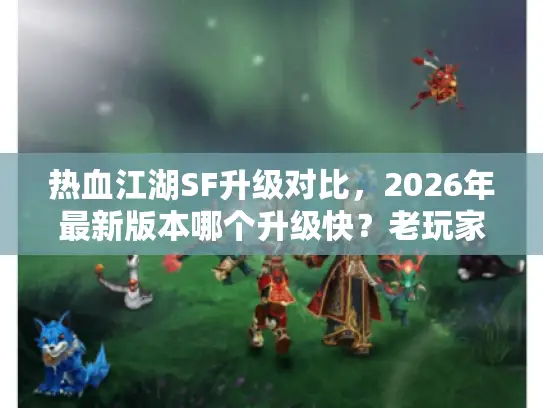 热血江湖SF升级对比，2026年最新版本哪个升级快？老玩家实测揭秘