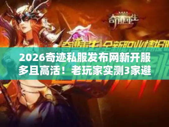 2026奇迹私服发布网新开服多且高活！老玩家实测3家避坑推荐
