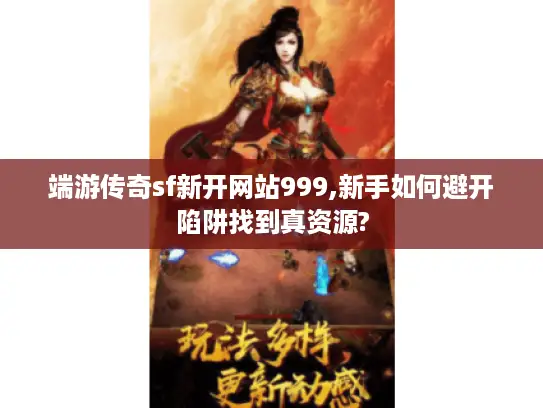 端游传奇sf新开网站999,新手如何避开陷阱找到真资源?