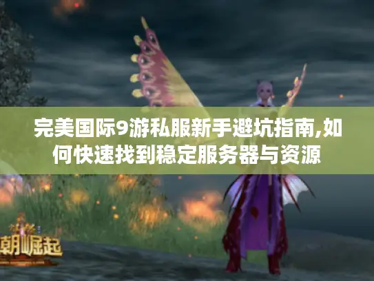 完美国际9游私服新手避坑指南,如何快速找到稳定服务器与资源