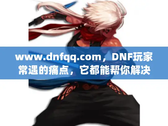 www.dnfqq.com，DNF玩家常遇的痛点，它都能帮你解决