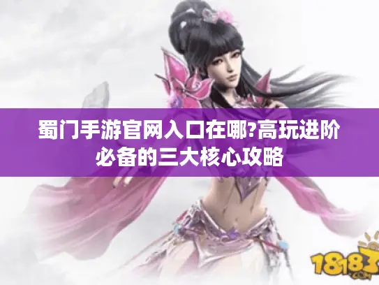 蜀门手游官网入口在哪?高玩进阶必备的三大核心攻略