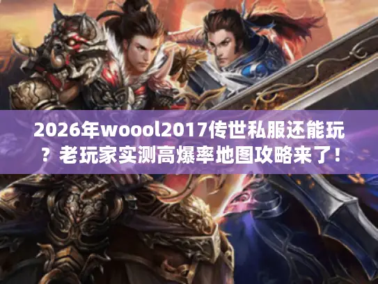 2026年woool2017传世私服还能玩？老玩家实测高爆率地图攻略来了！