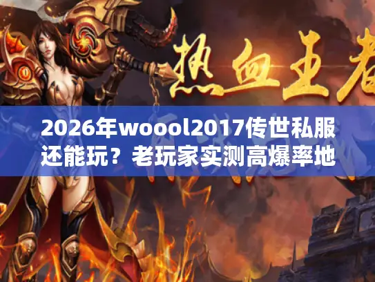 2026年woool2017传世私服还能玩？老玩家实测高爆率地图攻略来了！