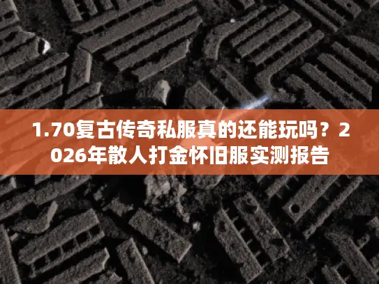 1.70复古传奇私服真的还能玩吗？2026年散人打金怀旧服实测报告