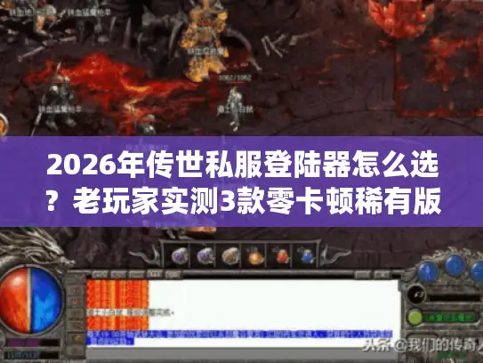 2026年传世私服登陆器怎么选？老玩家实测3款零卡顿稀有版曝光！