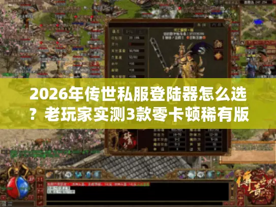 2026年传世私服登陆器怎么选？老玩家实测3款零卡顿稀有版曝光！