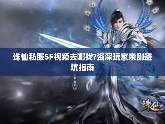 诛仙私服SF视频去哪找?资深玩家亲测避坑指南