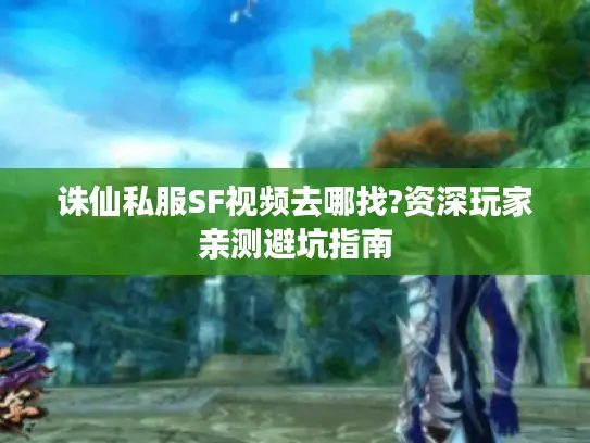 诛仙私服SF视频去哪找?资深玩家亲测避坑指南