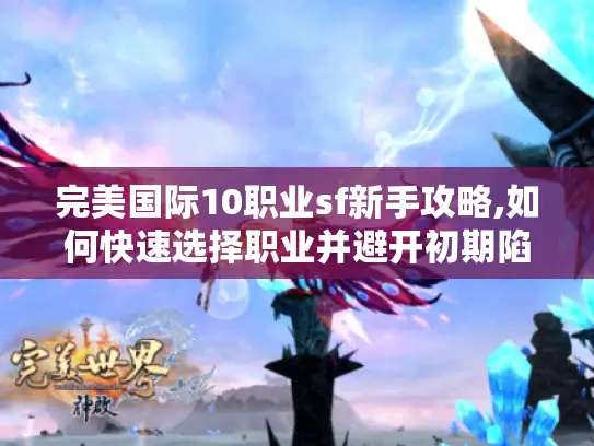 完美国际10职业sf新手攻略,如何快速选择职业并避开初期陷阱? 完美国际10职业sf新手攻略,如何快速选择职业并避开初期陷阱?