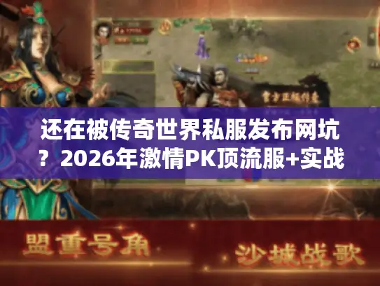 还在被传奇世界私服发布网坑？2026年激情PK顶流服+实战秘籍来了！