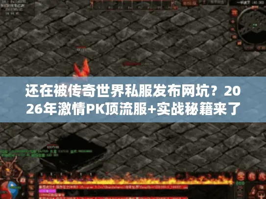 还在被传奇世界私服发布网坑？2026年激情PK顶流服+实战秘籍来了！