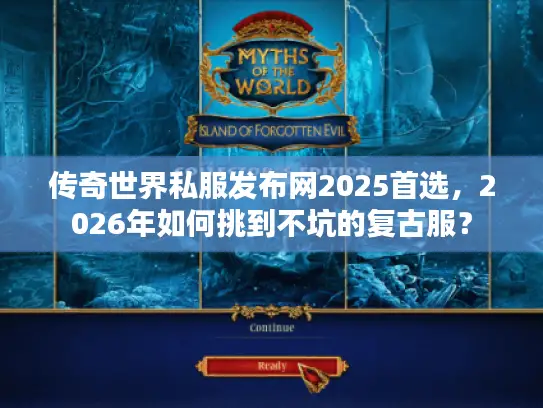 传奇世界私服发布网2025首选，2026年如何挑到不坑的复古服？