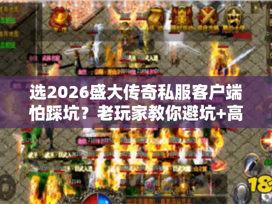 选2026盛大传奇私服客户端怕踩坑？老玩家教你避坑+高爆率版本实测