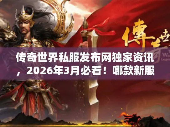 传奇世界私服发布网独家资讯，2026年3月必看！哪款新服爆率真实不坑？