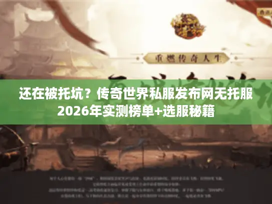 还在被托坑？传奇世界私服发布网无托服2026年实测榜单+选服秘籍