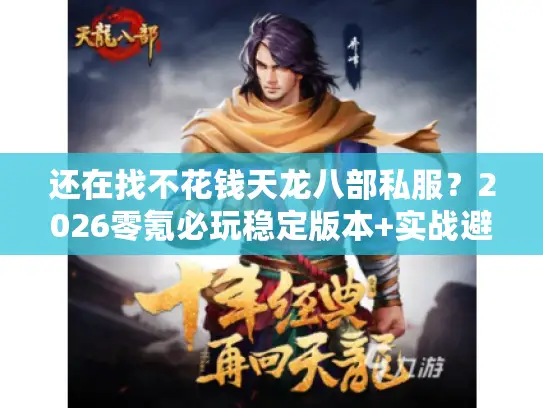 还在找不花钱天龙八部私服？2026零氪必玩稳定版本+实战避坑秘籍