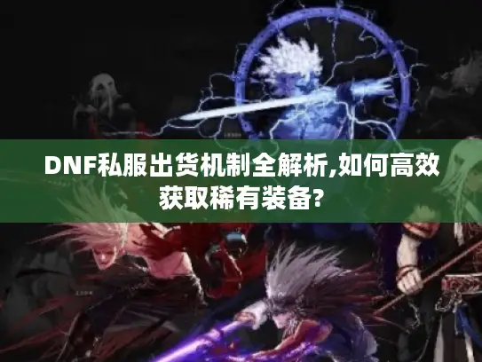 DNF私服出货机制全解析,如何高效获取稀有装备?