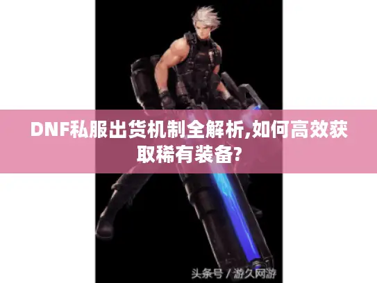 DNF私服出货机制全解析,如何高效获取稀有装备?