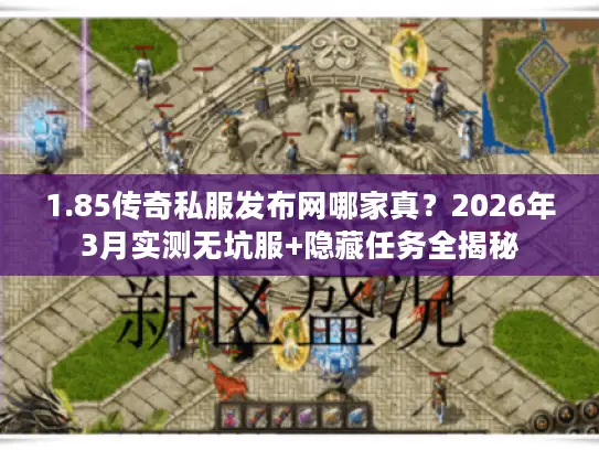1.85传奇私服发布网哪家真？2026年3月实测无坑服+隐藏任务全揭秘