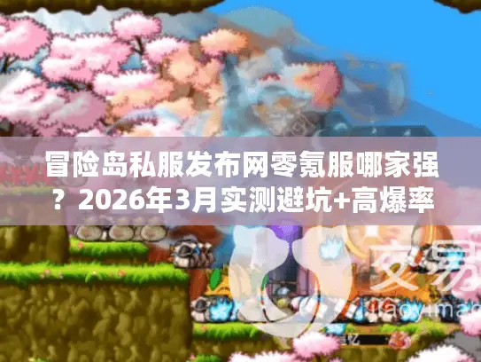 冒险岛私服发布网零氪服哪家强？2026年3月实测避坑+高爆率推荐