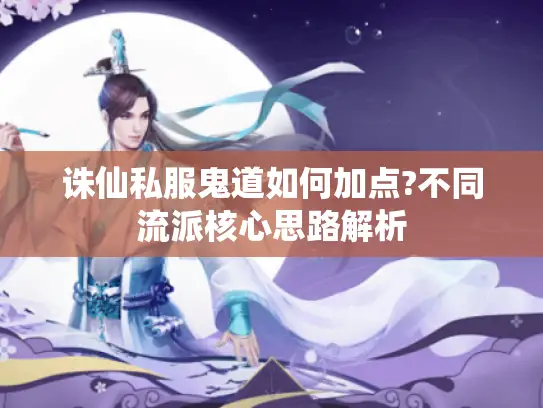 诛仙私服鬼道如何加点?不同流派核心思路解析