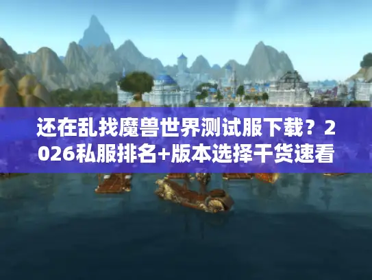 还在乱找魔兽世界测试服下载？2026私服排名+版本选择干货速看！