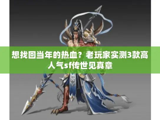 想找回当年的热血?老玩家实测3款高人气sf传世见真章 想找回当年的热血?老玩家实测3款高人气sf传世见真章