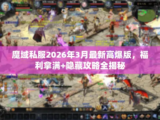 魔域私服2026年3月最新高爆版，福利拿满+隐藏攻略全揭秘