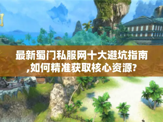 最新蜀门私服网十大避坑指南,如何精准获取核心资源?