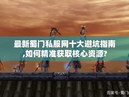 最新蜀门私服网十大避坑指南,如何精准获取核心资源?