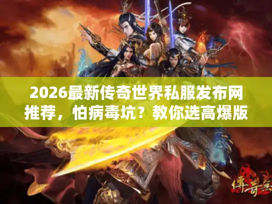 2026最新传奇世界私服发布网推荐，怕病毒坑？教你选高爆版