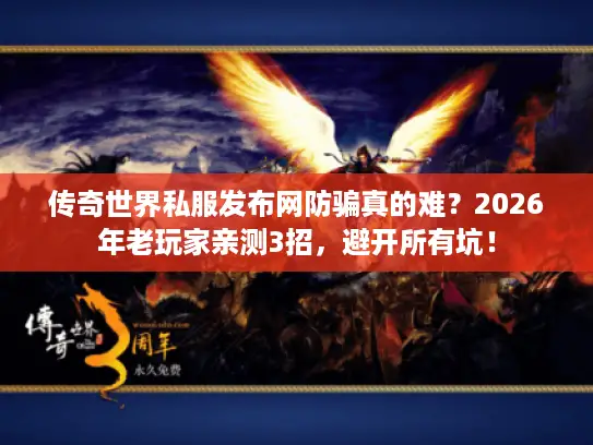 传奇世界私服发布网防骗真的难？2026年老玩家亲测3招，避开所有坑！