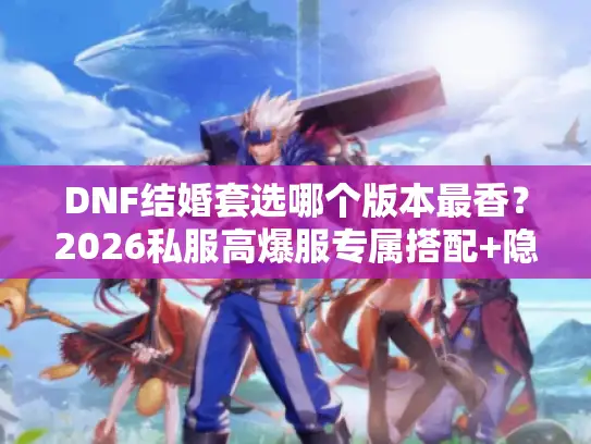 DNF结婚套选哪个版本最香？2026私服高爆服专属搭配+隐藏任务全揭秘