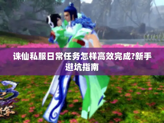 诛仙私服日常任务怎样高效完成?新手避坑指南