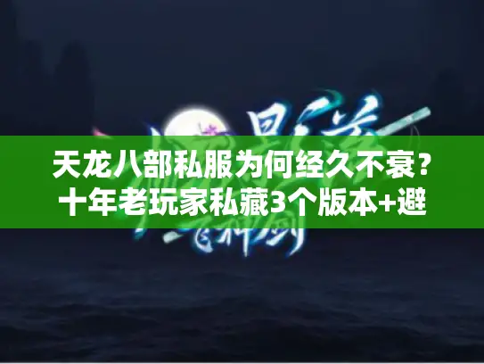天龙八部私服为何经久不衰？十年老玩家私藏3个版本+避坑攻略