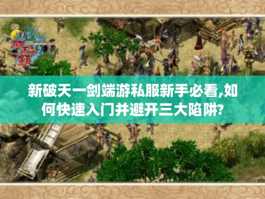 新破天一剑端游私服新手必看,如何快速入门并避开三大陷阱?
