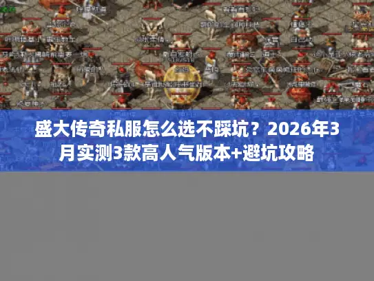 盛大传奇私服怎么选不踩坑？2026年3月实测3款高人气版本+避坑攻略