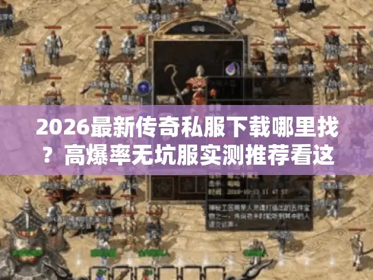 2026最新传奇私服下载哪里找？高爆率无坑服实测推荐看这篇！