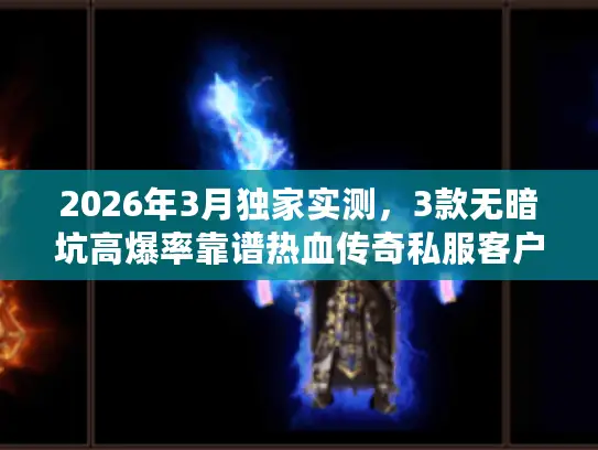 2026年3月独家实测，3款无暗坑高爆率靠谱热血传奇私服客户端