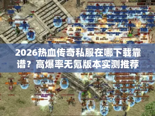 2026热血传奇私服在哪下载靠谱？高爆率无氪版本实测推荐