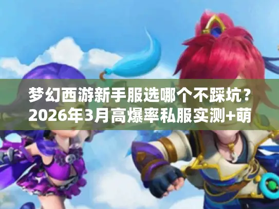 梦幻西游新手服选哪个不踩坑？2026年3月高爆率私服实测+萌新必看攻略