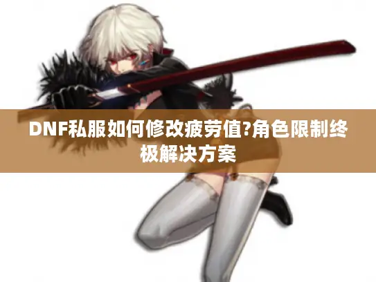 DNF私服如何修改疲劳值?角色限制终极解决方案 DNF私服如何修改疲劳值?角色限制终极解决方案