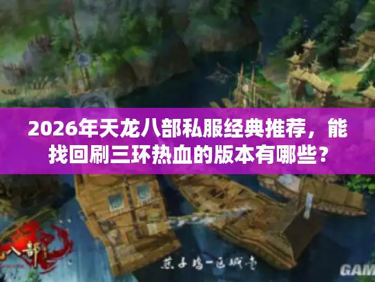 2026年天龙八部私服经典推荐，能找回刷三环热血的版本有哪些？