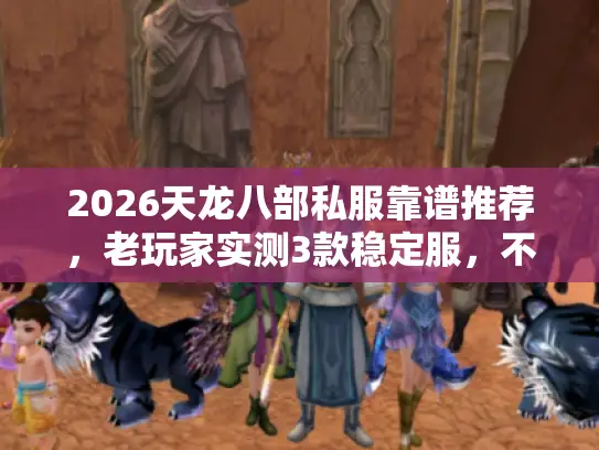 2026天龙八部私服靠谱推荐，老玩家实测3款稳定服，不氪金也能霸服？