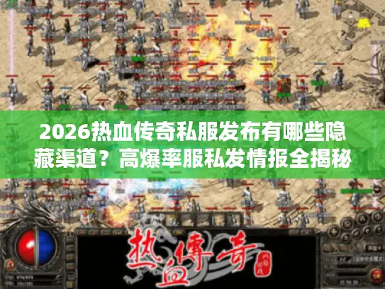 2026热血传奇私服发布有哪些隐藏渠道？高爆率服私发情报全揭秘！