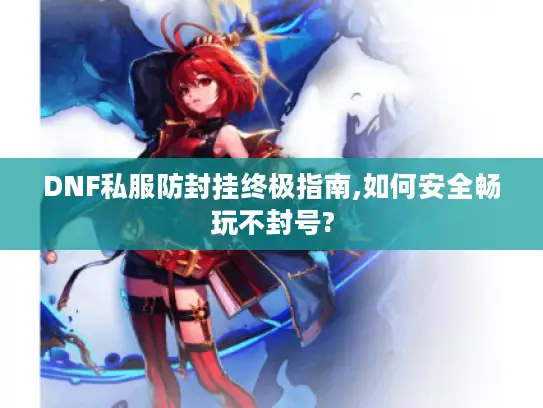 DNF私服防封挂终极指南,如何安全畅玩不封号?