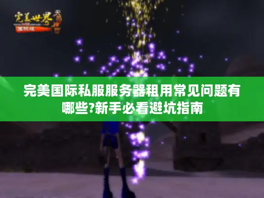 完美国际私服服务器租用常见问题有哪些?新手必看避坑指南