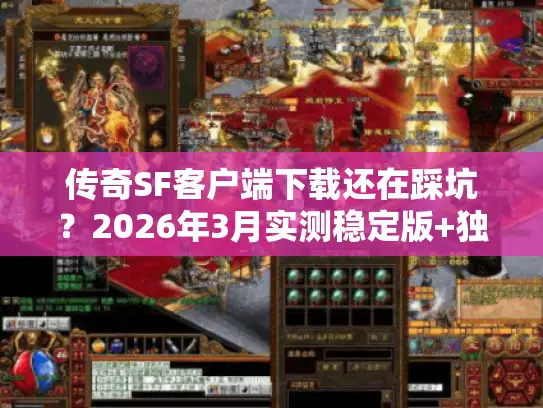 传奇SF客户端下载还在踩坑？2026年3月实测稳定版+独家防封秘籍