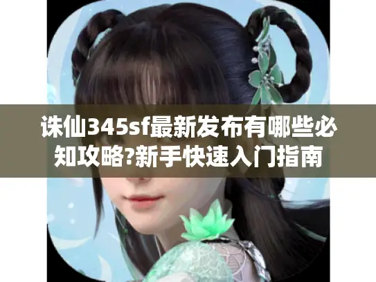 诛仙345sf最新发布有哪些必知攻略?新手快速入门指南